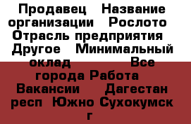 Продавец › Название организации ­ Рослото › Отрасль предприятия ­ Другое › Минимальный оклад ­ 12 000 - Все города Работа » Вакансии   . Дагестан респ.,Южно-Сухокумск г.